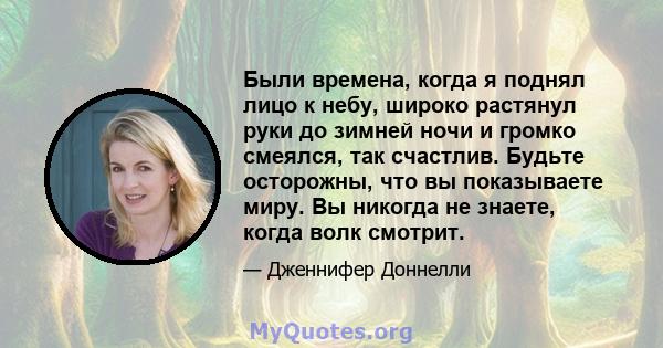 Были времена, когда я поднял лицо к небу, широко растянул руки до зимней ночи и громко смеялся, так счастлив. Будьте осторожны, что вы показываете миру. Вы никогда не знаете, когда волк смотрит.