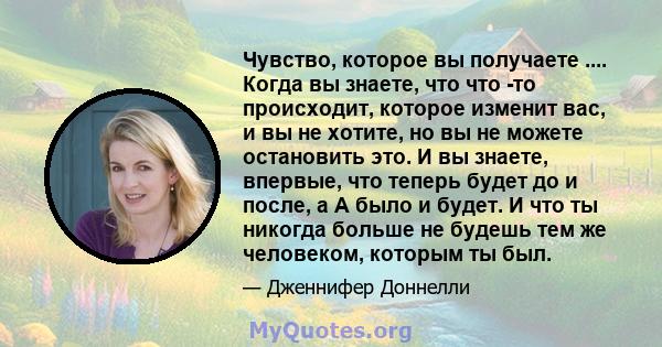 Чувство, которое вы получаете .... Когда вы знаете, что что -то происходит, которое изменит вас, и вы не хотите, но вы не можете остановить это. И вы знаете, впервые, что теперь будет до и после, а A было и будет. И что 