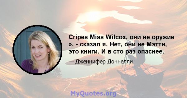 Cripes Miss Wilcox, они не оружие », - сказал я. Нет, они не Мэтти, это книги. И в сто раз опаснее.