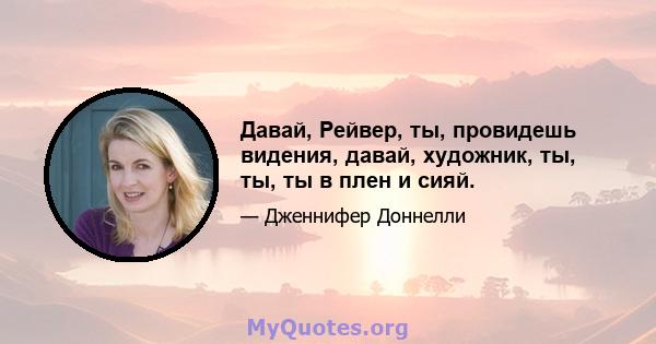 Давай, Рейвер, ты, провидешь видения, давай, художник, ты, ты, ты в плен и сияй.