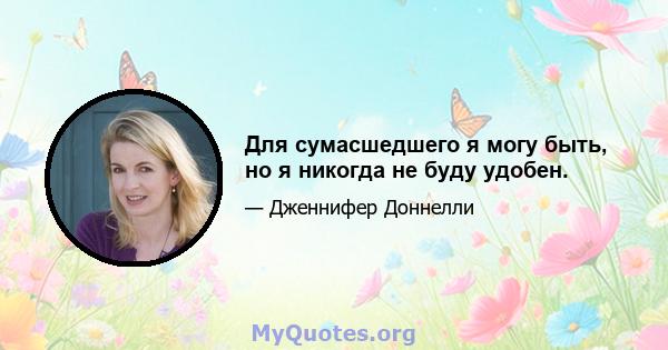 Для сумасшедшего я могу быть, но я никогда не буду удобен.