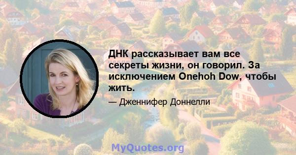 ДНК рассказывает вам все секреты жизни, он говорил. За исключением Onehoh Dow, чтобы жить.