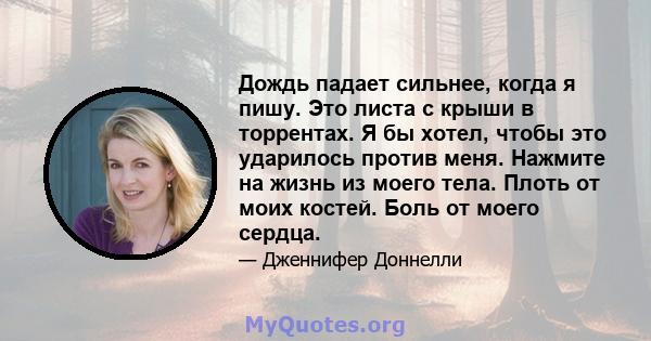 Дождь падает сильнее, когда я пишу. Это листа с крыши в торрентах. Я бы хотел, чтобы это ударилось против меня. Нажмите на жизнь из моего тела. Плоть от моих костей. Боль от моего сердца.