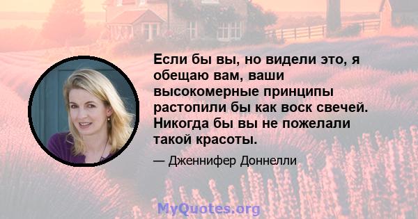 Если бы вы, но видели это, я обещаю вам, ваши высокомерные принципы растопили бы как воск свечей. Никогда бы вы не пожелали такой красоты.