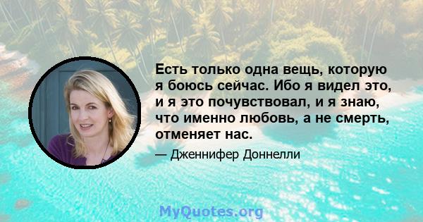 Есть только одна вещь, которую я боюсь сейчас. Ибо я видел это, и я это почувствовал, и я знаю, что именно любовь, а не смерть, отменяет нас.