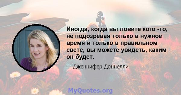 Иногда, когда вы ловите кого -то, не подозревая только в нужное время и только в правильном свете, вы можете увидеть, каким он будет.