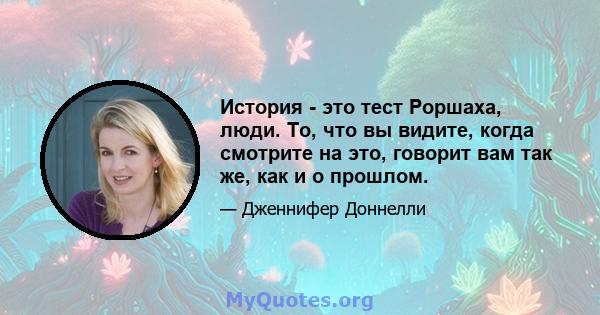 История - это тест Роршаха, люди. То, что вы видите, когда смотрите на это, говорит вам так же, как и о прошлом.