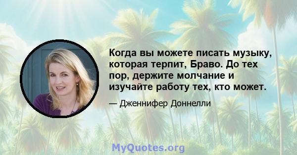 Когда вы можете писать музыку, которая терпит, Браво. До тех пор, держите молчание и изучайте работу тех, кто может.