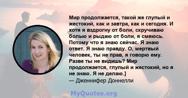 Мир продолжается, такой же глупый и жестокий, как и завтра, как и сегодня. И хотя я вздрогну от боли, скручиваю болью и рыдаю от боли, я смеюсь. Потому что я знаю сейчас. Я знаю ответ. Я знаю правду. О, мертвый человек, 