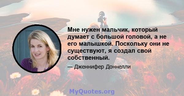 Мне нужен мальчик, который думает с большой головой, а не его малышкой. Поскольку они не существуют, я создал свой собственный.