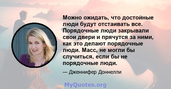 Можно ожидать, что достойные люди будут отстаивать все. Порядочные люди закрывали свои двери и прячутся за ними, как это делают порядочные люди. Масс, не могли бы случиться, если бы не порядочные люди.