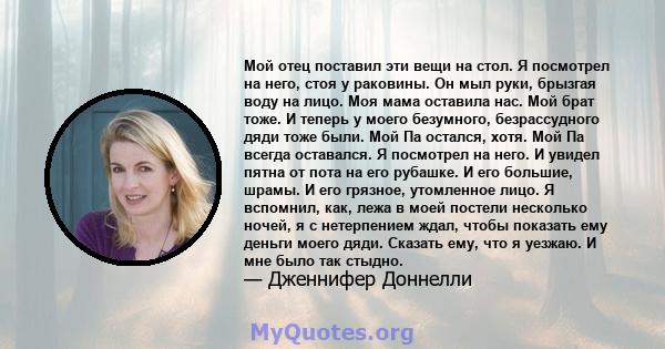 Мой отец поставил эти вещи на стол. Я посмотрел на него, стоя у раковины. Он мыл руки, брызгая воду на лицо. Моя мама оставила нас. Мой брат тоже. И теперь у моего безумного, безрассудного дяди тоже были. Мой Па