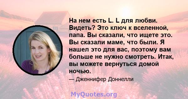 На нем есть L. L для любви. Видеть? Это ключ к вселенной, папа. Вы сказали, что ищете это. Вы сказали маме, что были. Я нашел это для вас, поэтому вам больше не нужно смотреть. Итак, вы можете вернуться домой ночью.