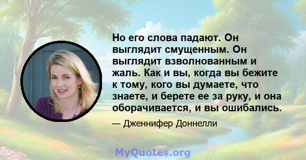 Но его слова падают. Он выглядит смущенным. Он выглядит взволнованным и жаль. Как и вы, когда вы бежите к тому, кого вы думаете, что знаете, и берете ее за руку, и она оборачивается, и вы ошибались.