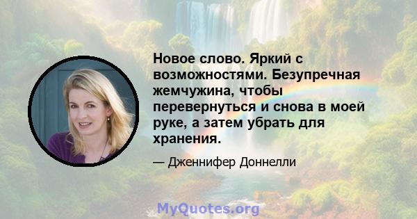 Новое слово. Яркий с возможностями. Безупречная жемчужина, чтобы перевернуться и снова в моей руке, а затем убрать для хранения.