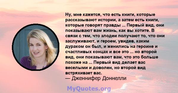 Ну, мне кажется, что есть книги, которые рассказывают истории, а затем есть книги, которые говорят правды ... Первый вид, они показывают вам жизнь, как вы хотите. В связи с тем, что злодеи получают то, что они