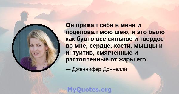 Он прижал себя в меня и поцеловал мою шею, и это было как будто все сильное и твердое во мне, сердце, кости, мышцы и интуитив, смягченные и растопленные от жары его.