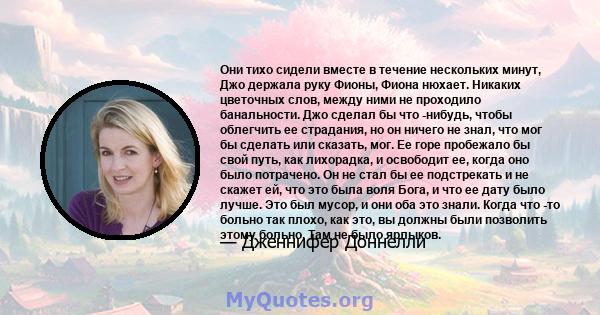 Они тихо сидели вместе в течение нескольких минут, Джо держала руку Фионы, Фиона нюхает. Никаких цветочных слов, между ними не проходило банальности. Джо сделал бы что -нибудь, чтобы облегчить ее страдания, но он ничего 