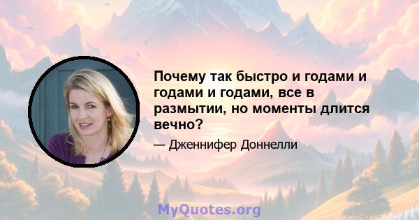 Почему так быстро и годами и годами и годами, все в размытии, но моменты длится вечно?