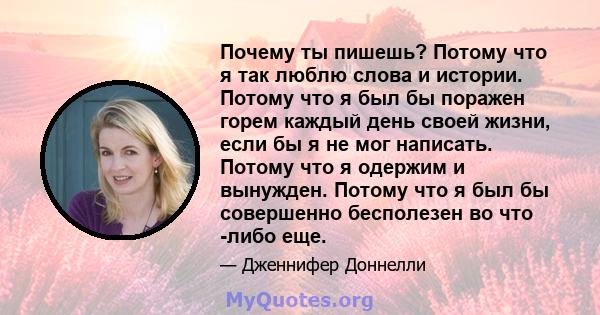 Почему ты пишешь? Потому что я так люблю слова и истории. Потому что я был бы поражен горем каждый день своей жизни, если бы я не мог написать. Потому что я одержим и вынужден. Потому что я был бы совершенно бесполезен