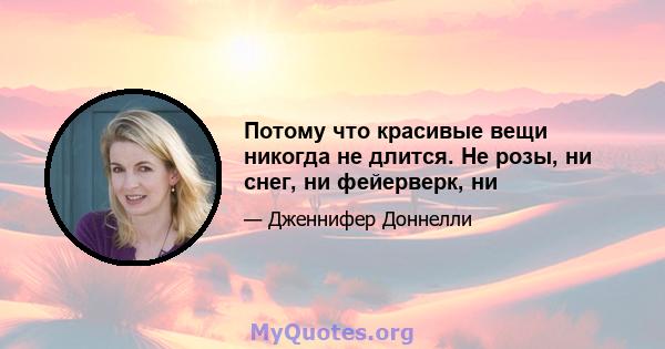 Потому что красивые вещи никогда не длится. Не розы, ни снег, ни фейерверк, ни