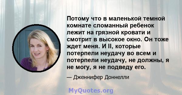 Потому что в маленькой темной комнате сломанный ребенок лежит на грязной кровати и смотрит в высокое окно. Он тоже ждет меня. И II, которые потерпели неудачу во всем и потерпели неудачу, не должны, я не могу, я не