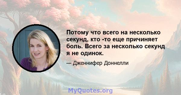 Потому что всего на несколько секунд, кто -то еще причиняет боль. Всего за несколько секунд я не одинок.