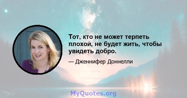 Тот, кто не может терпеть плохой, не будет жить, чтобы увидеть добро.