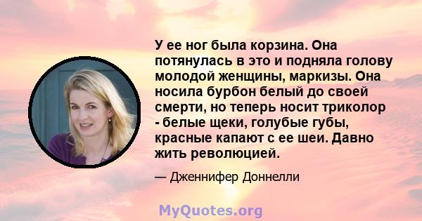 У ее ног была корзина. Она потянулась в это и подняла голову молодой женщины, маркизы. Она носила бурбон белый до своей смерти, но теперь носит триколор - белые щеки, голубые губы, красные капают с ее шеи. Давно жить