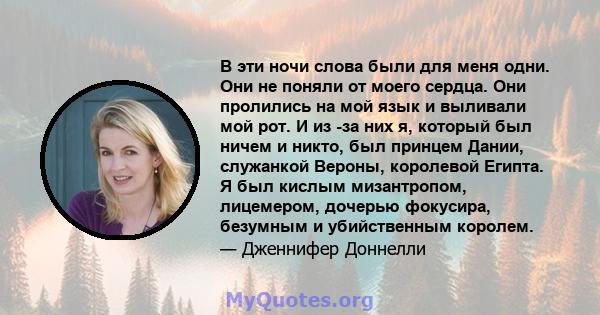 В эти ночи слова были для меня одни. Они не поняли от моего сердца. Они пролились на мой язык и выливали мой рот. И из -за них я, который был ничем и никто, был принцем Дании, служанкой Вероны, королевой Египта. Я был