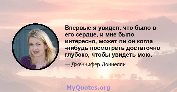 Впервые я увидел, что было в его сердце, и мне было интересно, может ли он когда -нибудь посмотреть достаточно глубоко, чтобы увидеть мою.