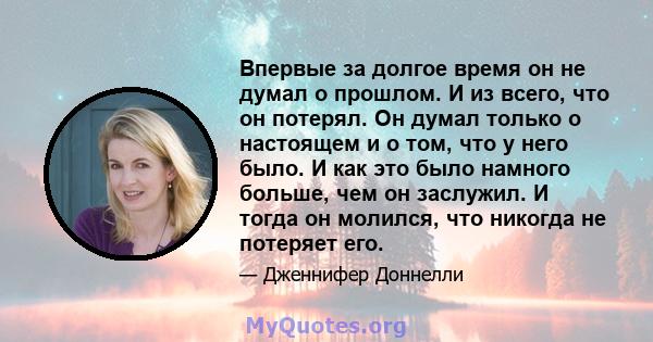 Впервые за долгое время он не думал о прошлом. И из всего, что он потерял. Он думал только о настоящем и о том, что у него было. И как это было намного больше, чем он заслужил. И тогда он молился, что никогда не