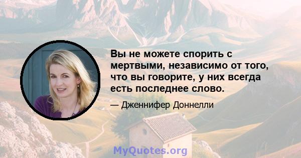 Вы не можете спорить с мертвыми, независимо от того, что вы говорите, у них всегда есть последнее слово.