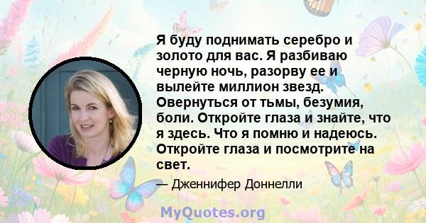 Я буду поднимать серебро и золото для вас. Я разбиваю черную ночь, разорву ее и вылейте миллион звезд. Овернуться от тьмы, безумия, боли. Откройте глаза и знайте, что я здесь. Что я помню и надеюсь. Откройте глаза и