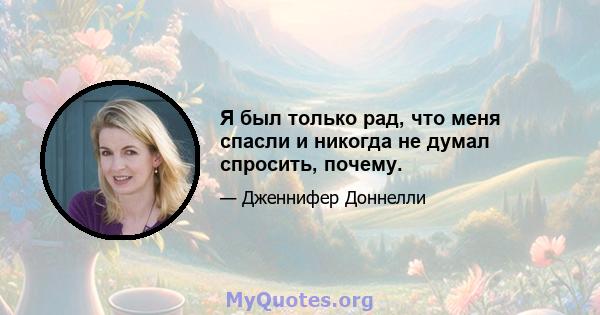 Я был только рад, что меня спасли и никогда не думал спросить, почему.