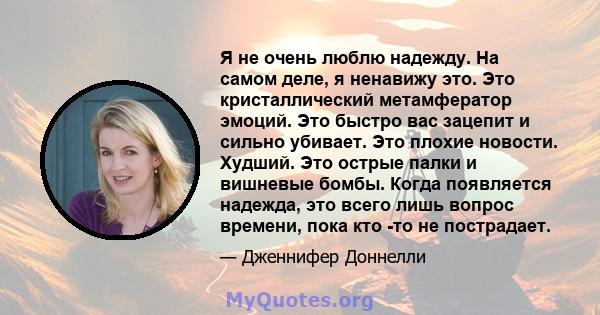 Я не очень люблю надежду. На самом деле, я ненавижу это. Это кристаллический метамфератор эмоций. Это быстро вас зацепит и сильно убивает. Это плохие новости. Худший. Это острые палки и вишневые бомбы. Когда появляется