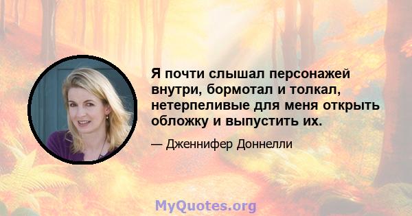 Я почти слышал персонажей внутри, бормотал и толкал, нетерпеливые для меня открыть обложку и выпустить их.