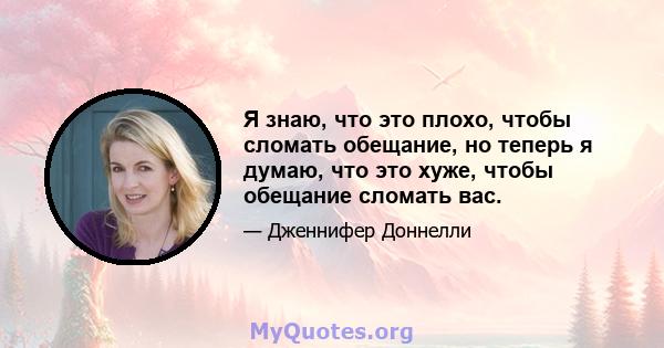 Я знаю, что это плохо, чтобы сломать обещание, но теперь я думаю, что это хуже, чтобы обещание сломать вас.