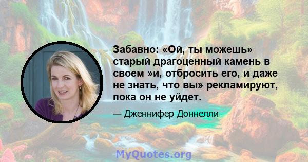 Забавно: «Ой, ты можешь» старый драгоценный камень в своем »и, отбросить его, и даже не знать, что вы» рекламируют, пока он не уйдет.