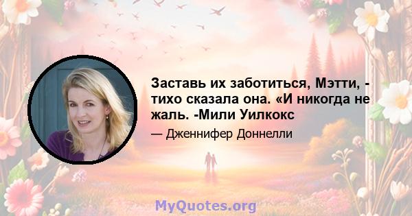 Заставь их заботиться, Мэтти, - тихо сказала она. «И никогда не жаль. -Мили Уилкокс