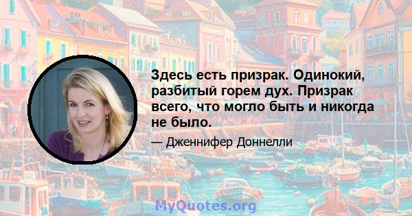 Здесь есть призрак. Одинокий, разбитый горем дух. Призрак всего, что могло быть и никогда не было.