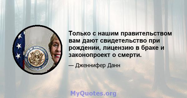 Только с нашим правительством вам дают свидетельство при рождении, лицензию в браке и законопроект о смерти.