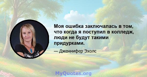 Моя ошибка заключалась в том, что когда я поступил в колледж, люди не будут такими придурками.