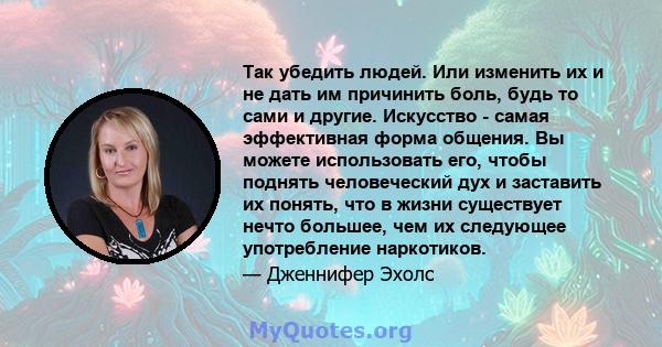 Так убедить людей. Или изменить их и не дать им причинить боль, будь то сами и другие. Искусство - самая эффективная форма общения. Вы можете использовать его, чтобы поднять человеческий дух и заставить их понять, что в 