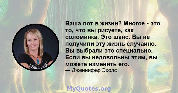 Ваша лот в жизни? Многое - это то, что вы рисуете, как соломинка. Это шанс. Вы не получили эту жизнь случайно. Вы выбрали это специально. Если вы недовольны этим, вы можете изменить его.