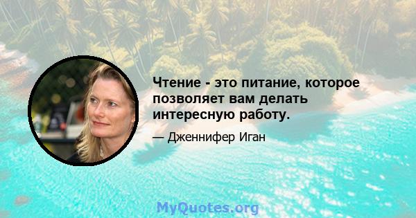 Чтение - это питание, которое позволяет вам делать интересную работу.