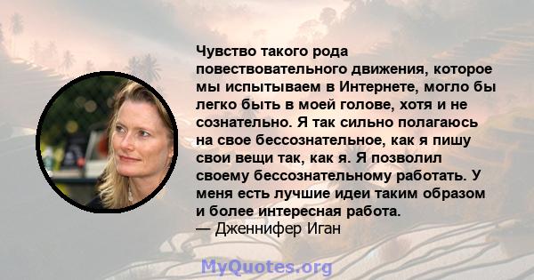 Чувство такого рода повествовательного движения, которое мы испытываем в Интернете, могло бы легко быть в моей голове, хотя и не сознательно. Я так сильно полагаюсь на свое бессознательное, как я пишу свои вещи так, как 