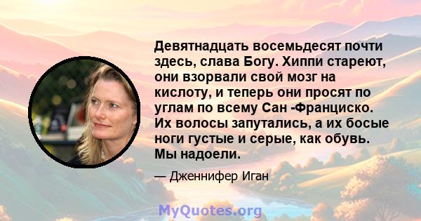 Девятнадцать восемьдесят почти здесь, слава Богу. Хиппи стареют, они взорвали свой мозг на кислоту, и теперь они просят по углам по всему Сан -Франциско. Их волосы запутались, а их босые ноги густые и серые, как обувь.