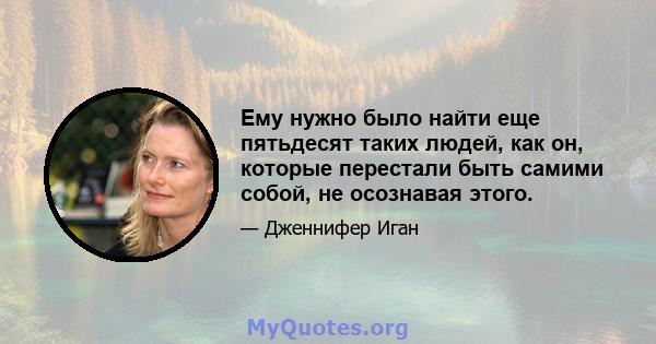 Ему нужно было найти еще пятьдесят таких людей, как он, которые перестали быть самими собой, не осознавая этого.