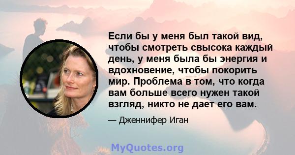 Если бы у меня был такой вид, чтобы смотреть свысока каждый день, у меня была бы энергия и вдохновение, чтобы покорить мир. Проблема в том, что когда вам больше всего нужен такой взгляд, никто не дает его вам.